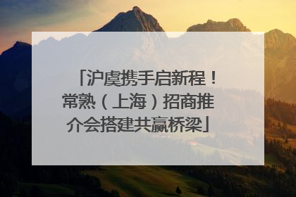 沪虞携手启新程！常熟（上海）招商推介会搭建共赢桥梁