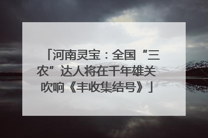 河南灵宝：全国“三农”达人将在千年雄关吹响《丰收集结号》