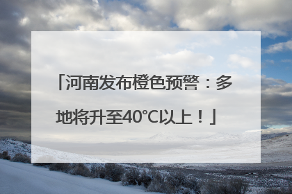 河南发布橙色预警：多地将升至40℃以上！