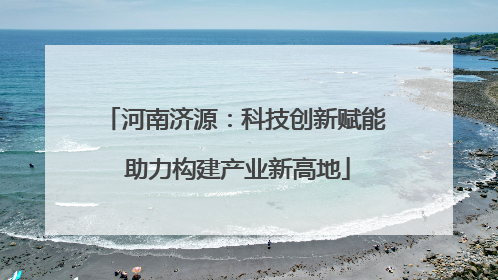 河南济源：科技创新赋能 助力构建产业新高地