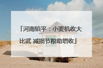 河南镇平：小麦机收大比武 减损节粮助增收