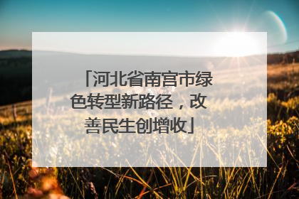 河北省南宫市绿色转型新路径，改善民生创增收