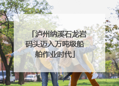 泸州纳溪石龙岩码头迈入万吨级船舶作业时代