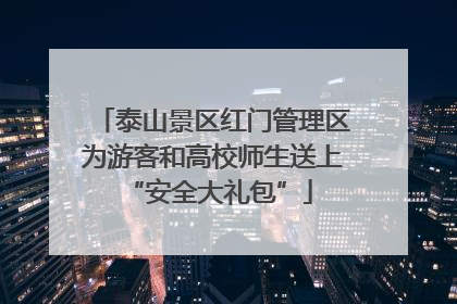 泰山景区红门管理区为游客和高校师生送上 “安全大礼包”