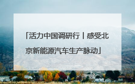 活力中国调研行丨感受北京新能源汽车生产脉动