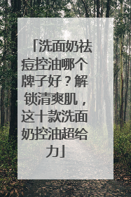 洗面奶祛痘控油哪个牌子好？解锁清爽肌，这十款洗面奶控油超给力