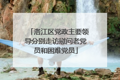 洛江区党政主要领导分别走访慰问老党员和困难党员