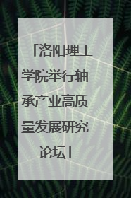 洛阳理工学院举行轴承产业高质量发展研究论坛