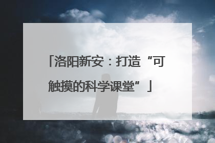 洛阳新安：打造“可触摸的科学课堂”
