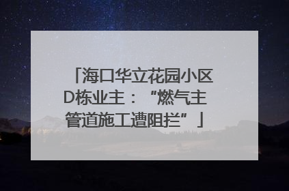 海口华立花园小区D栋业主：“燃气主管道施工遭阻拦”