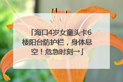 海口4岁女童头卡6楼阳台防护栏，身体悬空！危急时刻→