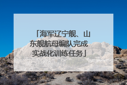 海军辽宁舰、山东舰航母编队完成实战化训练任务