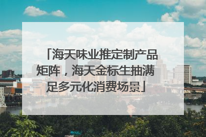 海天味业推定制产品矩阵，海天金标生抽满足多元化消费场景