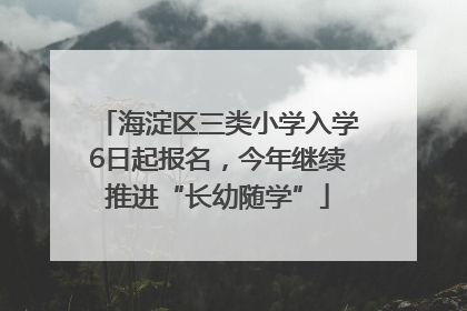 海淀区三类小学入学6日起报名，今年继续推进“长幼随学”