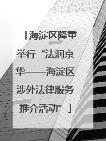 海淀区隆重举行“法润京华——海淀区涉外法律服务推介活动”