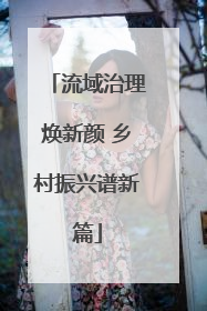 流域治理焕新颜 乡村振兴谱新篇