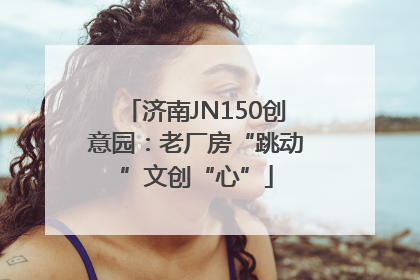 济南JN150创意园：老厂房“跳动”文创“心”