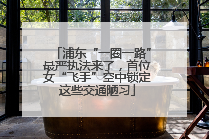 浦东“一圈一路”最严执法来了，首位女“飞手”空中锁定这些交通陋习