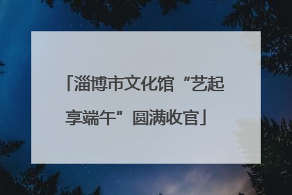 淄博市文化馆“艺起享端午”圆满收官