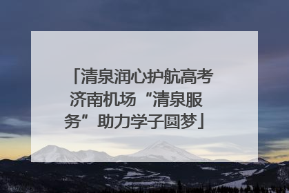 清泉润心护航高考 济南机场“清泉服务”助力学子圆梦