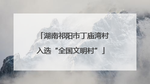 湖南祁阳市丁庙湾村入选“全国文明村”