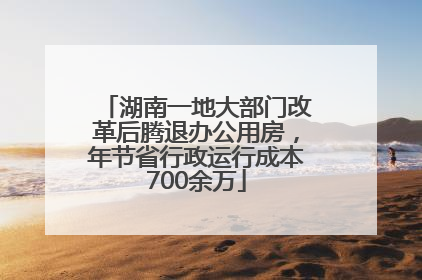 湖南一地大部门改革后腾退办公用房，年节省行政运行成本700余万