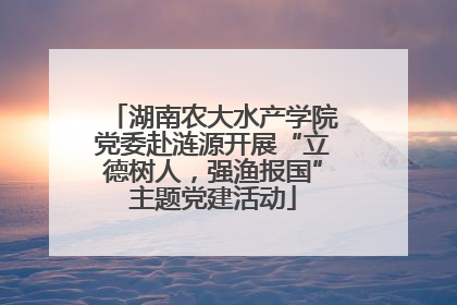 湖南农大水产学院党委赴涟源开展“立德树人，强渔报国”主题党建活动