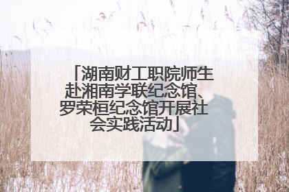 湖南财工职院师生赴湘南学联纪念馆、罗荣桓纪念馆开展社会实践活动