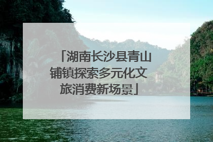 湖南长沙县青山铺镇探索多元化文旅消费新场景