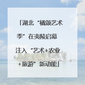 湖北“橘颂艺术季”在夷陵启幕 注入“艺术+农业+旅游”新动能