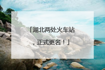 湖北两处火车站，正式更名！