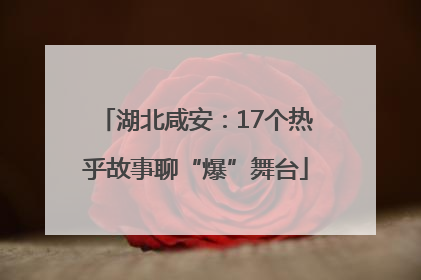 湖北咸安：17个热乎故事聊“爆”舞台
