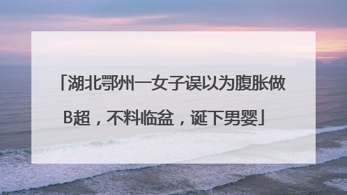 湖北鄂州一女子误以为腹胀做B超，不料临盆，诞下男婴