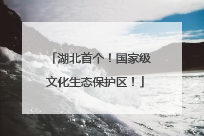 湖北首个！国家级文化生态保护区！