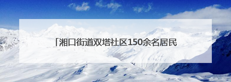湘口街道双塔社区150余名居民在传统民俗中医养生中共赴端午