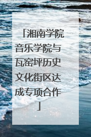 湘南学院音乐学院与瓦窑坪历史文化街区达成专项合作