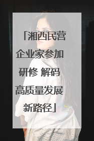 湘西民营企业家参加研修 解码高质量发展新路径