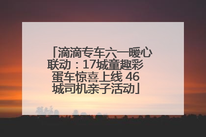 滴滴专车六一暖心联动：17城童趣彩蛋车惊喜上线 46城司机亲子活动
