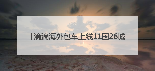 滴滴海外包车上线11国26城 端午国内包车低至7.5折