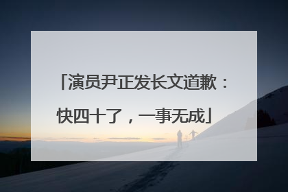演员尹正发长文道歉：快四十了，一事无成