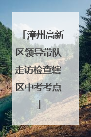 漳州高新区领导带队走访检查辖区中考考点