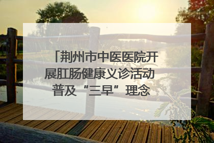 荆州市中医医院开展肛肠健康义诊活动 普及“三早”理念 传递健康生活