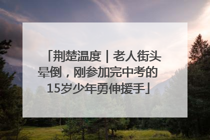 荆楚温度｜老人街头晕倒，刚参加完中考的15岁少年勇伸援手