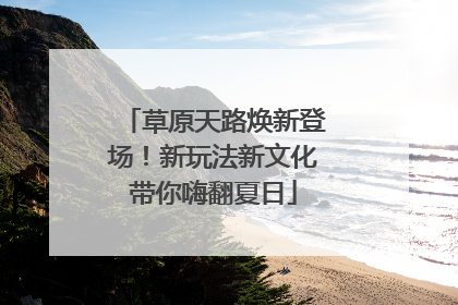 草原天路焕新登场！新玩法新文化带你嗨翻夏日