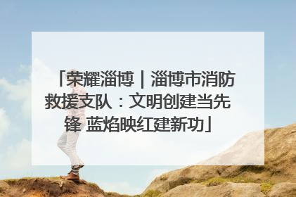 荣耀淄博｜淄博市消防救援支队：文明创建当先锋 蓝焰映红建新功
