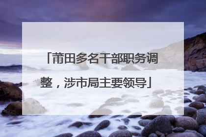 莆田多名干部职务调整，涉市局主要领导