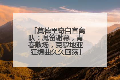 莫德里奇自宣离队：魔笛谢幕，青春散场，克罗地亚狂想曲久久回荡