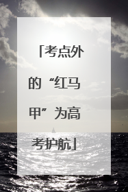 考点外的“红马甲”为高考护航