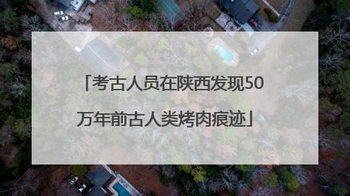 考古人员在陕西发现50万年前古人类烤肉痕迹