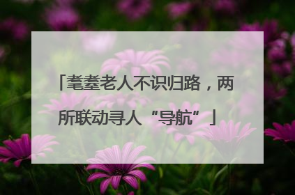 耄耋老人不识归路，两所联动寻人“导航”